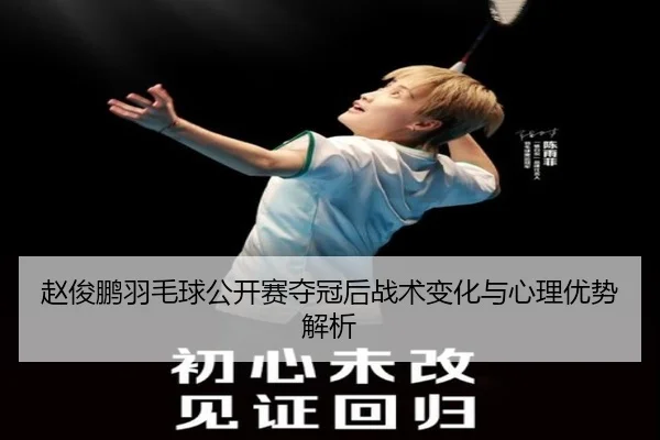 赵俊鹏羽毛球公开赛夺冠后战术变化与心理优势解析
